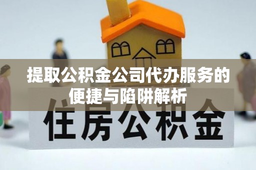 仁化提取公积金公司代办服务的便捷与陷阱解析