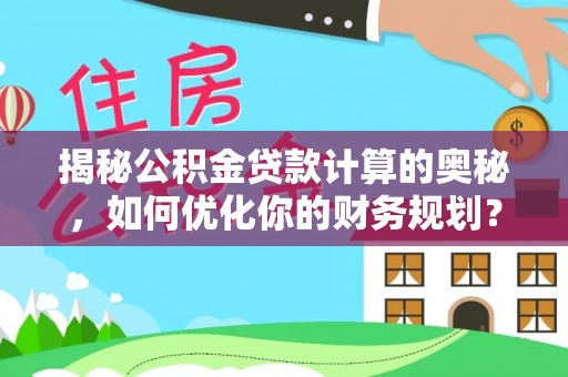 仁化揭秘公积金贷款计算的奥秘，如何优化你的财务规划？