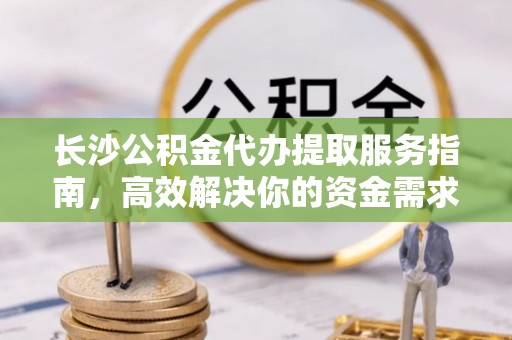 仁化长沙公积金代办提取服务指南，高效解决你的资金需求