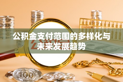 仁化公积金支付范围的多样化与未来发展趋势