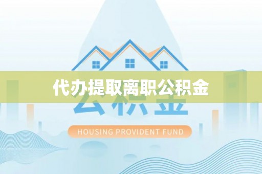 仁化代办提取离职公积金