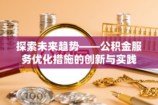 仁化探索未来趋势——公积金服务优化措施的创新与实践