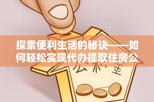 仁化探索便利生活的秘诀——如何轻松实现代办提取住房公积金