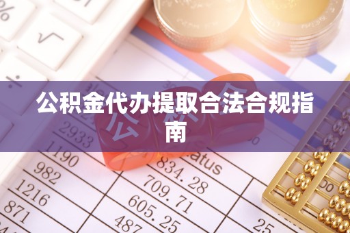 仁化公积金代办提取合法合规指南