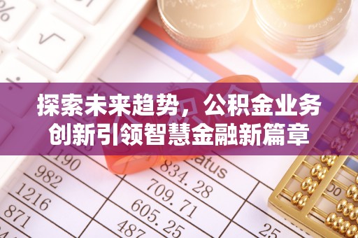 仁化探索未来趋势，公积金业务创新引领智慧金融新篇章