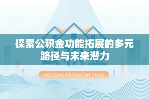 仁化探索公积金功能拓展的多元路径与未来潜力