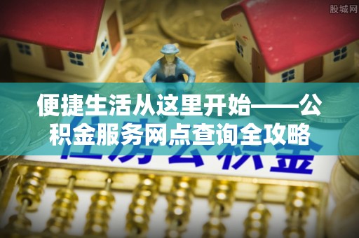 仁化便捷生活从这里开始——公积金服务网点查询全攻略