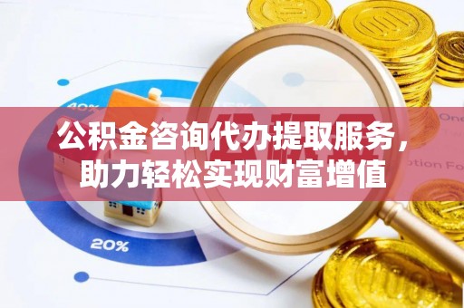 仁化公积金咨询代办提取服务，助力轻松实现财富增值