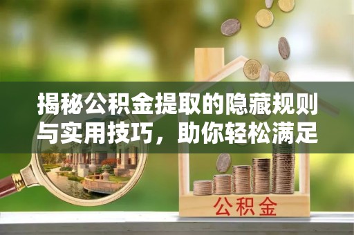 仁化揭秘公积金提取的隐藏规则与实用技巧，助你轻松满足 公积金提取条件