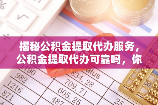 仁化揭秘公积金提取代办服务，公积金提取代办可靠吗，你需要知道的真相