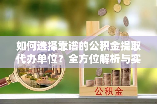 仁化如何选择靠谱的公积金提取代办单位？全方位解析与实用指南