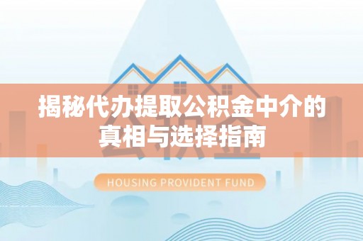 仁化揭秘代办提取公积金中介的真相与选择指南
