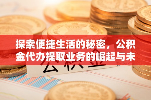 仁化探索便捷生活的秘密，公积金代办提取业务的崛起与未来发展