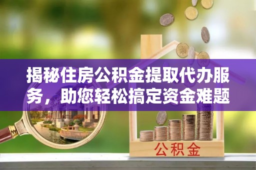 仁化揭秘住房公积金提取代办服务，助您轻松搞定资金难题