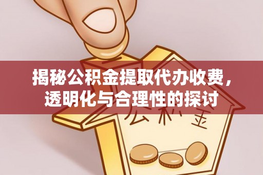 仁化揭秘公积金提取代办收费，透明化与合理性的探讨