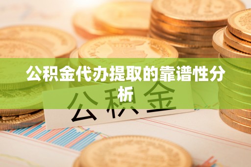 仁化公积金代办提取的靠谱性分析
