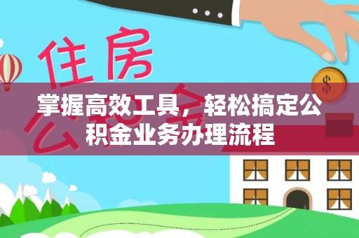 仁化掌握高效工具，轻松搞定公积金业务办理流程