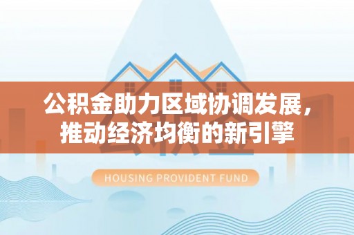 仁化公积金助力区域协调发展，推动经济均衡的新引擎