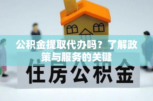 仁化公积金提取代办吗？了解政策与服务的关键