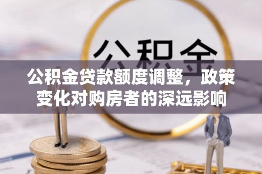 仁化公积金贷款额度调整，政策变化对购房者的深远影响