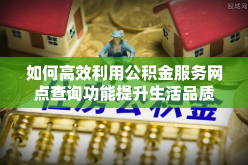 仁化如何高效利用公积金服务网点查询功能提升生活品质