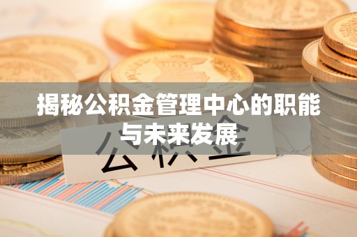 仁化揭秘公积金管理中心的职能与未来发展