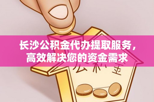 仁化长沙公积金代办提取服务，高效解决您的资金需求