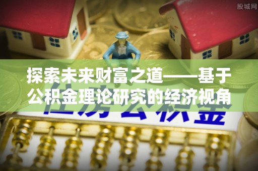仁化探索未来财富之道——基于公积金理论研究的经济视角分析
