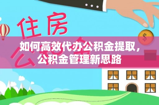 仁化如何高效代办公积金提取，公积金管理新思路