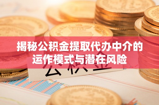 仁化揭秘公积金提取代办中介的运作模式与潜在风险
