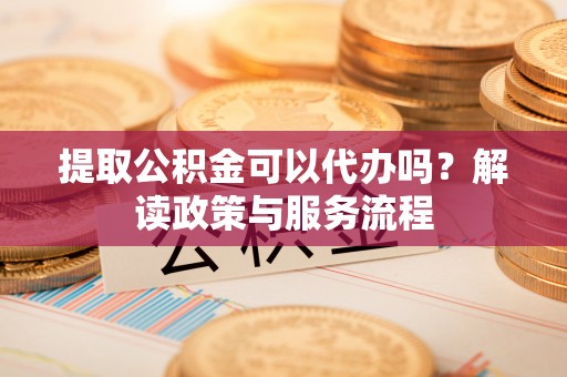 仁化提取公积金可以代办吗？解读政策与服务流程