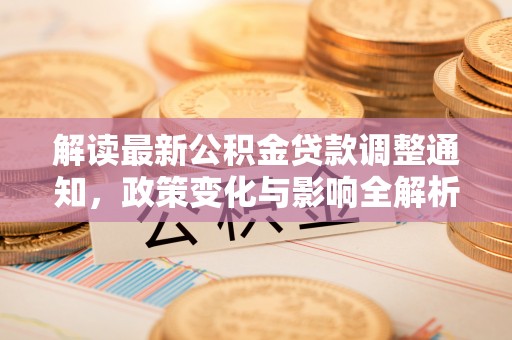 仁化解读最新公积金贷款调整通知，政策变化与影响全解析