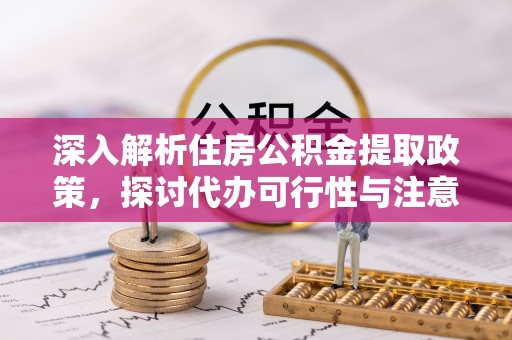 仁化深入解析住房公积金提取政策，探讨代办可行性与注意事项