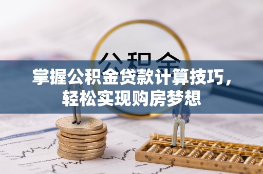 仁化掌握公积金贷款计算技巧，轻松实现购房梦想