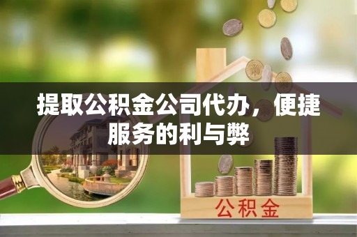 仁化提取公积金公司代办，便捷服务的利与弊