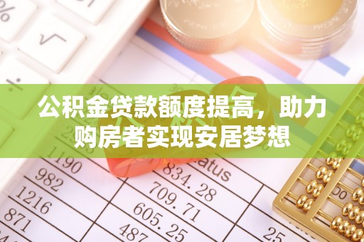 仁化公积金贷款额度提高，助力购房者实现安居梦想