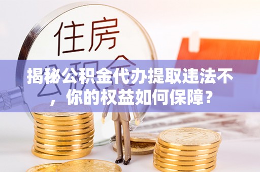 仁化揭秘公积金代办提取违法不，你的权益如何保障？