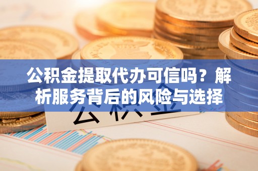 仁化公积金提取代办可信吗？解析服务背后的风险与选择