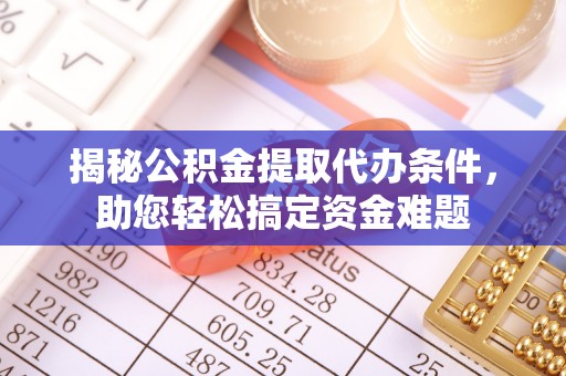 仁化揭秘公积金提取代办条件，助您轻松搞定资金难题