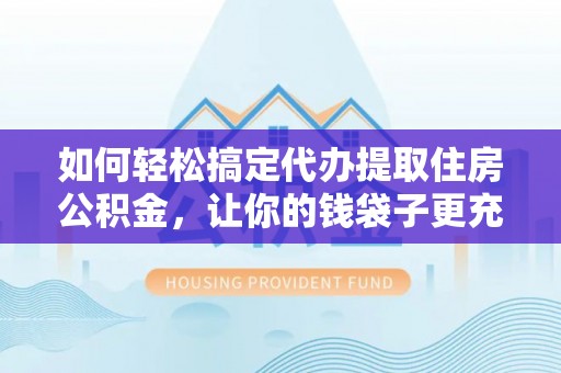 仁化如何轻松搞定代办提取住房公积金，让你的钱袋子更充实