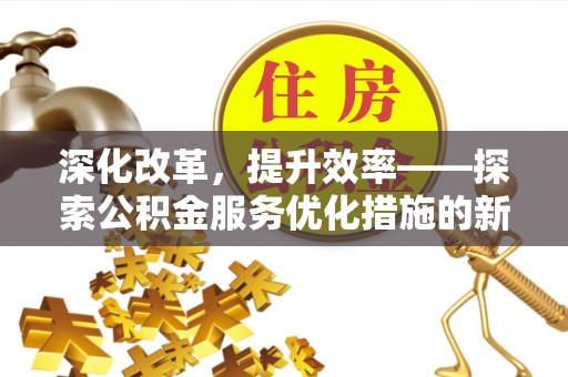 仁化深化改革，提升效率——探索公积金服务优化措施的新路径