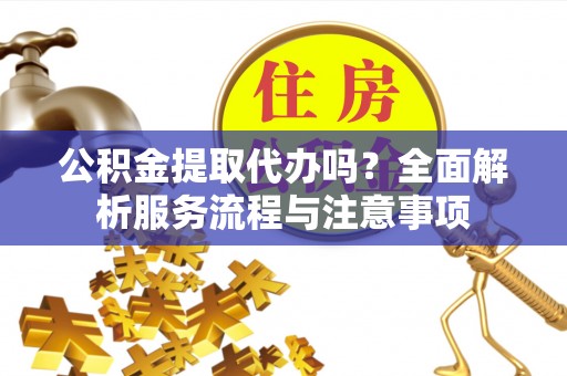 仁化公积金提取代办吗？全面解析服务流程与注意事项