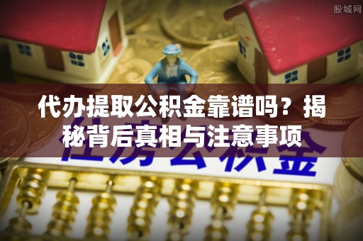 仁化代办提取公积金靠谱吗？揭秘背后真相与注意事项