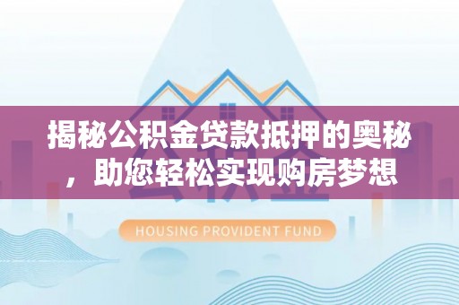 仁化揭秘公积金贷款抵押的奥秘，助您轻松实现购房梦想