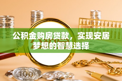 仁化公积金购房贷款，实现安居梦想的智慧选择