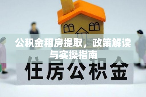 仁化公积金租房提取，政策解读与实操指南